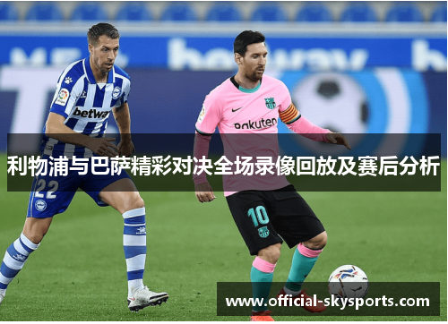 利物浦与巴萨精彩对决全场录像回放及赛后分析