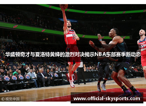 华盛顿奇才与夏洛特黄蜂的激烈对决揭示NBA东部赛季新动态