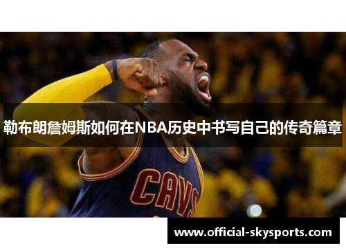 勒布朗詹姆斯如何在NBA历史中书写自己的传奇篇章