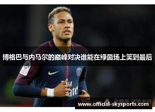 博格巴与内马尔的巅峰对决谁能在绿茵场上笑到最后