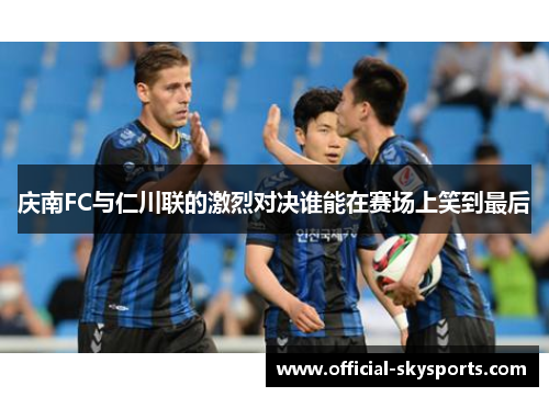 庆南FC与仁川联的激烈对决谁能在赛场上笑到最后