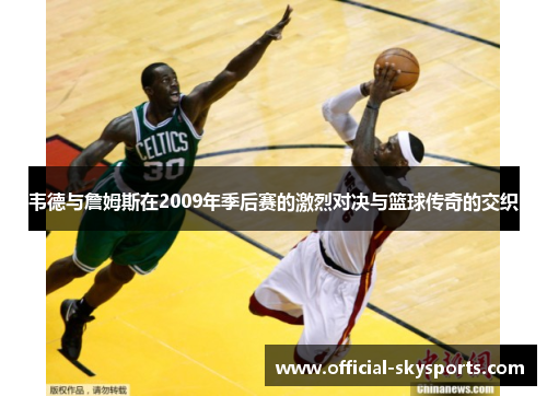 韦德与詹姆斯在2009年季后赛的激烈对决与篮球传奇的交织