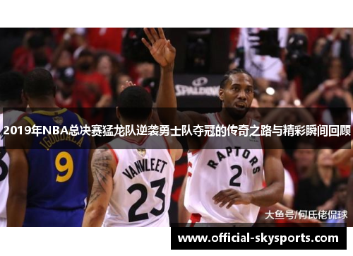 2019年NBA总决赛猛龙队逆袭勇士队夺冠的传奇之路与精彩瞬间回顾