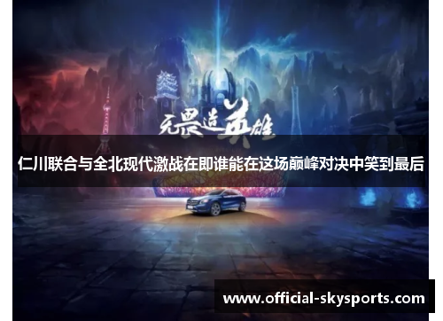 仁川联合与全北现代激战在即谁能在这场巅峰对决中笑到最后