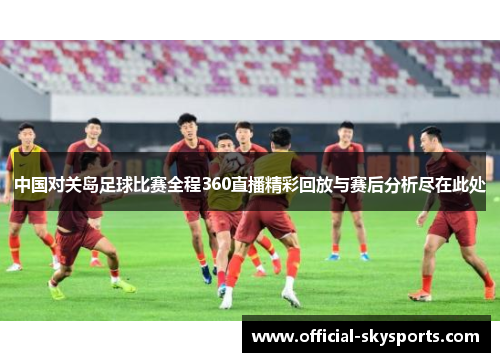 中国对关岛足球比赛全程360直播精彩回放与赛后分析尽在此处