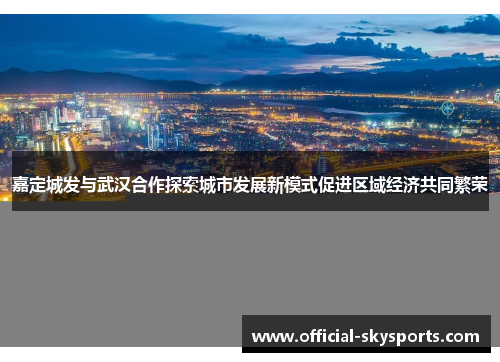 嘉定城发与武汉合作探索城市发展新模式促进区域经济共同繁荣