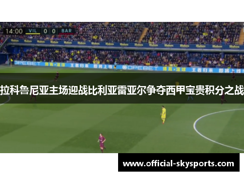 拉科鲁尼亚主场迎战比利亚雷亚尔争夺西甲宝贵积分之战