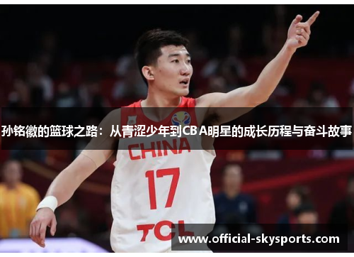 孙铭徽的篮球之路：从青涩少年到CBA明星的成长历程与奋斗故事